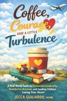 Coffee, Courage, and A Little Turbulence: A Real-World Guide to Sustainable Leadership, Boundaries, Burnout, and Leading Without Losing Your Heart B0GJJVH5J9 Book Cover