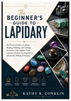 THE BEGINNER’S GUIDE TO LAPIDARY: The Practical Guide to Cutting, Shaping, Polishing, and Crafting Gemstones with Lapidary Tools, Cabochon Projects, Faceting Basics, and Jewelry Making Techniques B0H1N957TS Book Cover