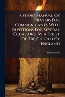 A Short Manual Of Prayers For Communicants, With Devotions For Several Occasions, By A Priest Of The Church Of England 1245014064 Book Cover