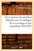 Vie Et Poa(c)Sies Du Pra(c)Sident Riboud, Avec Le Catalogue de Ses Ouvrages Et Une Ga(c)Na(c)Alogie; (A0/00d.1862) 2012776647 Book Cover