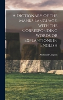 A Dictionary of the Manks Language: With the Corresponding Words or Explantions in English 1013980999 Book Cover