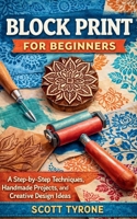 BLOCK PRINT FOR BEGINNERS: A Step-by-Step Techniques, Handmade Projects, and Creative Design Ideas B0GWQRTW1X Book Cover