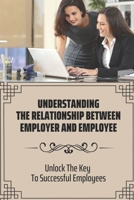 Understanding The Relationship Between Employer And Employee: Unlock The Key To Successful Employees: Understand The Way Employers Think B09CF2LTGR Book Cover