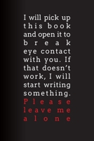 I Will Pick Up This Book and Open It to Break Eye Contact with You. If That Doesn’t Work, I Will Start Writing Something. Please Leave Me Alone: Lined Journal 1672418143 Book Cover