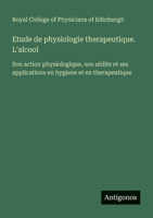 Etude de physiologie therapeutique. L'alcool: Son action physiologique, son utilite et ses applications en hygiene et en therapeutique (French Edition) 3388174563 Book Cover