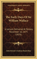 The Early Days of Sir William Wallace: A Lecture Delivered at Paisley, November 16, 1875 1104911736 Book Cover