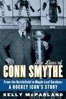 The Lives of Conn Smythe: From the Battlefield to Maple Leaf Gardens: A Hockey Icon's Story 0771056842 Book Cover