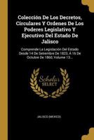 Colecci�n De Los Decretos, Circulares Y Ordenes De Los Poderes Legislativo Y Ejecutivo Del Estado De Jalisco: Comprende La Legislaci�n Del Estado Desde 14 De Setiembre De 1823, � 16 De Octubre De 1860 1021593842 Book Cover