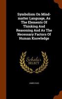 Symbolism; or, Mind, Matter, Language as the Elements of Thinking and Reasoning and as the Necessary Factors of Human Knowledge 1346148236 Book Cover