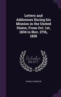 Letters and Addresses by George Thompson: During His Mission in the United States, from Oct. 1st, 1834, to Nov. 27, 1835 1277120080 Book Cover