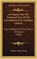 An Inquiry Into The Scriptural View Of The Constitution Of A Christian Church: And Its Relation To The Church Universal 1166483312 Book Cover