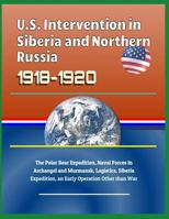 U.S. Intervention in Siberia and Northern Russia 1918-1920: The Polar Bear Expedition, Naval Forces in Archangel and Murmansk, Logistics, Siberia Expedition, an Early Operation Other than War 1794577416 Book Cover