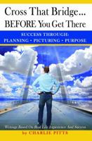 Cross That Bridge...BEFORE You Get There: Success Through Planning, Picturing And Purpose 0989042006 Book Cover