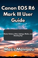 Canon EOS R6 Mark III User Guide: Master Buttons, Dials, Settings, Modes, and Shooting Tips B0FZVR2JDP Book Cover