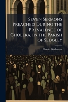 Seven Sermons Preached During the Prevalence of Cholera, in the Parish of Sedgley 114168098X Book Cover