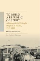 A history of the Fulbright Program in Poland, 1945–2025: To build a republic of spirit (Key Studies in Diplomacy) 1526189992 Book Cover