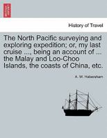 The North Pacific surveying and exploring expedition; or, my last cruise ..., being an account of ... the Malay and Loo-Choo Islands, the coasts of China, etc. 1241562016 Book Cover