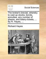 The Broker's Breviat, Whereby to Cast up Stocks, Bonds, Annuities, any Number of Shares, and Lottery-tickets, ... By R. Hayes, 1171385277 Book Cover