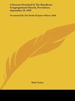 A Sermon Preached In The Beneficent Congregational Church, Providence, September 29, 1839: Occasioned By The Death Of James Wilson (1839) 1149627255 Book Cover