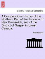 A Compendious History Of The Northern Part Of The Province Of New Brunswick, And Of The District Of Gaspe In Lower Canada 1241156522 Book Cover