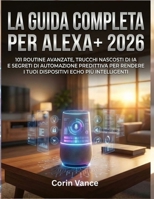 LA GUIDA COMPLETA PER ALEXA+ 2026: 101 ROUTINE AVANZATE, TRUCCHI NASCOSTI DI IA E SEGRETI DI AUTOMAZIONE PREDITTIVA PER RENDERE I TUOI DISPOSITIVI ECHO PIÙ INTELLIGENTI (Italian Edition) B0GY5LRZJZ Book Cover