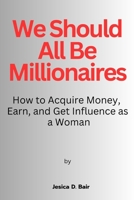 We Should All Be Millionaires: How to Acquire Money, Earn, and Get Influence as a Woman B0C2SQ23BQ Book Cover