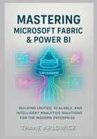 Mastering Microsoft Fabric & Power BI: Building Unified, Scalable, and Intelligent Analytics Solutions for the Modern Enterprise B0G6WSJLL6 Book Cover