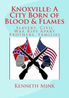 Knoxville: A City Born of Blood & Flames: Slavery, Civil War Rips Apart Brothers, Families 1536815225 Book Cover