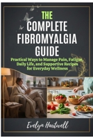The Complete Fibromyalgia Guide: Practical Ways to Manage Pain, Fatigue, Daily Life, and Supportive Recipes for Everyday Wellness B0G6TC8S6J Book Cover