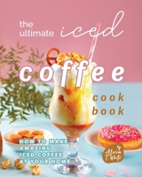 The Ultimate Iced Coffee Cookbook: How to Make Amazing Iced Coffee at Your Home B0BMZBGHNX Book Cover