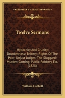 Twelve Sermons: Hypocrisy and Cruelty; Drunkenness; Bribery; Rights of the Poor; Unjust Judges; The Sluggard; Murder; Gaming; Public R 1143776283 Book Cover