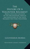 The History of a Volunteer Regiment: Being a Succinct Account of the Organization, Services and Adventures of the Sixth Regiment New York Volunteers Infantry Known as Wilson Zouaves. Where They Went-- 0548674647 Book Cover