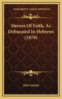 Heroes Of Faith, As Delineated In Hebrews 1436869595 Book Cover