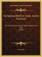 The Spiritual Birth Or Death, And Its Tomorrow: The Spiritualistic Idea Of Death, Heaven And Hell 1165646137 Book Cover