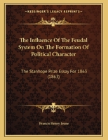 The Influence Of The Feudal System On The Formation Of Political Character: The Stanhope Prize Essay For 1863 1241341915 Book Cover