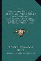 The War Of The Rebellion, Series 1, V12, Part 3, Book 2, Correspondence: A Compilation Of The Official Records Of The Union And Confederate Armies 1168104122 Book Cover