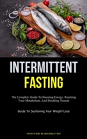 Intermittent Fasting: The Complete Guide To Boosting Energy, Resetting Your Metabolism, And Shedding Pounds (Guide To Sustaining Your Weight 1837872856 Book Cover