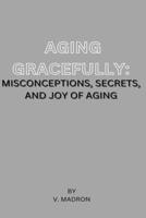 Aging Gracefully: Misconceptions , Secrets and Joy of Aging B0BHBZK4VQ Book Cover