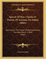 Speech of Hon. Charles D. Poston, of Arizona, on Indian Affairs: Delivered in the House of Representatives, Thursday, March 2, 1865 1275732747 Book Cover