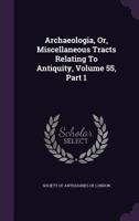 Archaeologia, Or, Miscellaneous Tracts Relating To Antiquity, Volume 55, Part 1 1378845846 Book Cover