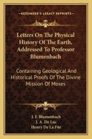 Letters On The Physical History Of The Earth, Addressed To Professor Blumenbach: Containing Geological And Historical Proofs Of The Divine Mission Of Moses 1432666460 Book Cover
