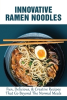 Innovative Ramen Noodles: Fun, Delicious, & Creative Recipes That Go Beyond The Normal Meals: Creative Things To Do With Ramen Noodles B0988QGFYS Book Cover