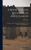A Book for the Beginner in Anglo-Saxon: Comprising a Short Grammar and Some Selections From the Gospels 1443786519 Book Cover