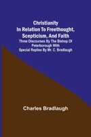 Christianity in relation to Freethought, Scepticism, and Faith; Three discourses by the Bishop of Peterborough with special replies by Mr. C. Bradlaugh 9355347529 Book Cover