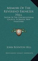 Memoir Of The Reverend Ebenezer Hill: Pastor Of The Congregational Church, In Mason, New Hampshire: From November 1790 To May 1854 1437043461 Book Cover