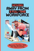 Moving Away From A Full-Time Workforce: Become Familiar With The Gig Economy: Embrace This New Model Of Work B09BY28237 Book Cover