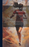 The Ladies' Manual: A Guide To Woman In Health And Sickness, From Youth To Advanced Age: Containing Also A Treatise On Marriage And Home Culture, How ... Dress, And Social Forms, Etc., Etc., Etc 102022309X Book Cover