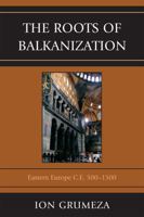 The Roots of Balkanization: Eastern Europe C.E. 500-1500 0761851348 Book Cover