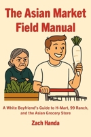 The Asian Market Field Manual: A White Boyfriend’s Guide to H-Mart, 99 Ranch, and the Asian Grocery Store 1971093009 Book Cover