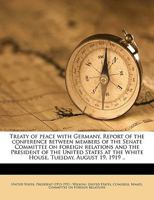 Treaty of peace with Germany. Report of the conference between members of the Senate Committee on foreign relations and the President of the United ... the White House, Tuesday, August 19, 1919 .. 117584022X Book Cover